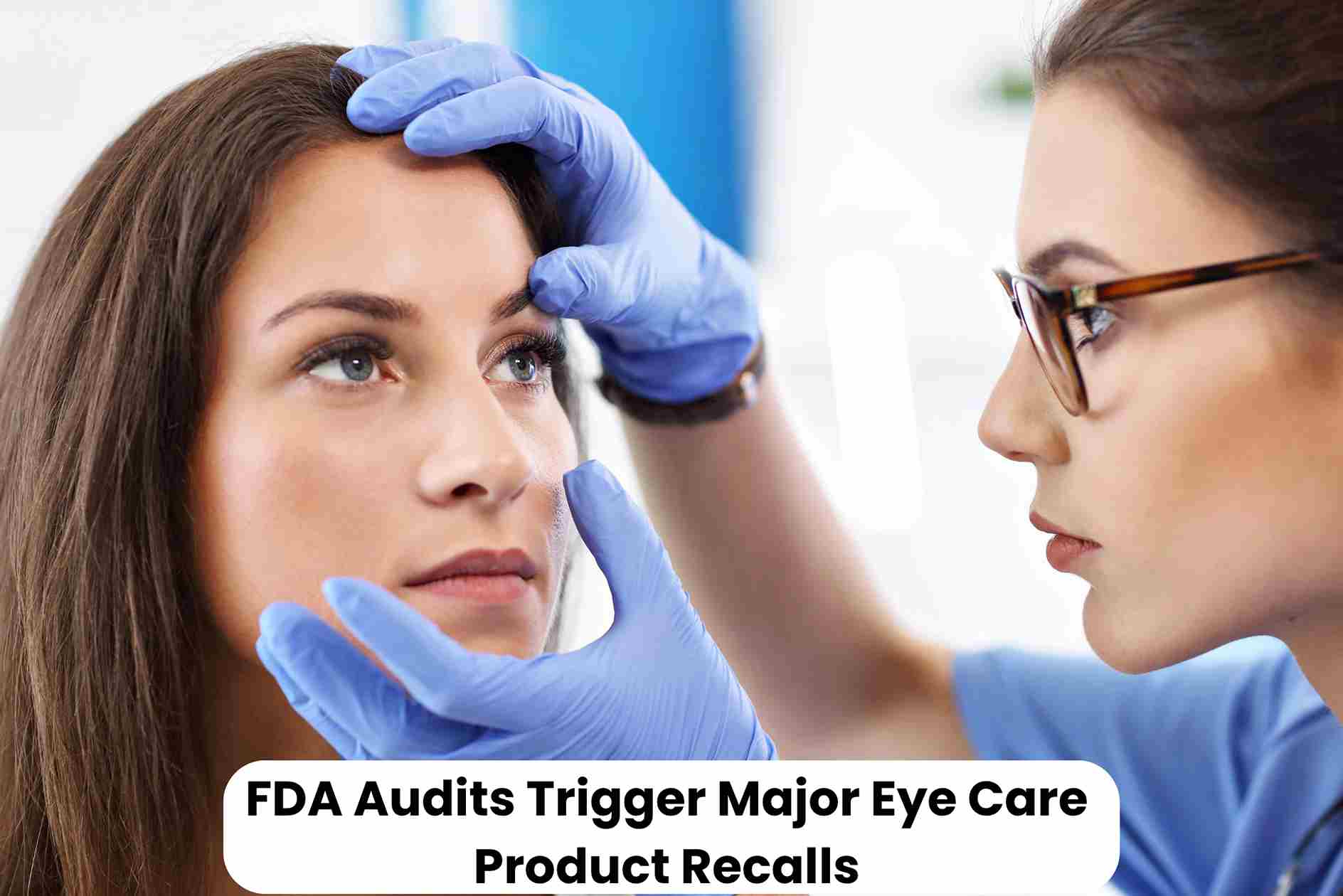 FDA Audits Trigger Major Eye Care Product Recalls
